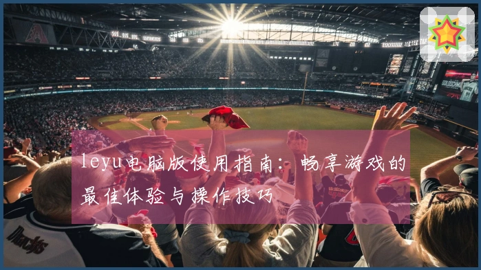 leyu电脑版使用指南：畅享游戏的最佳体验与操作技巧