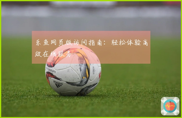 乐鱼网页版访问指南：轻松体验高效在线服务