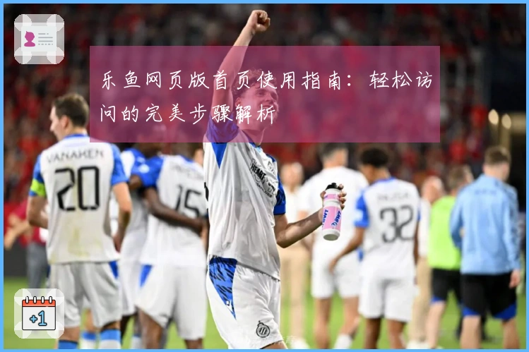 乐鱼网页版首页使用指南：轻松访问的完美步骤解析