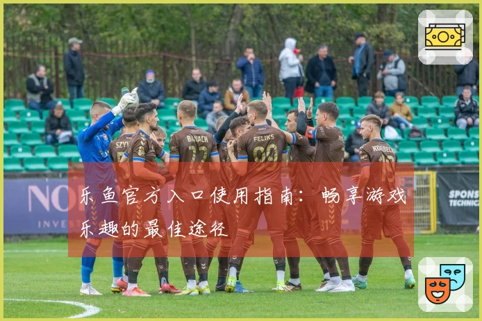 乐鱼官方入口使用指南:畅享游戏乐趣的最佳途径