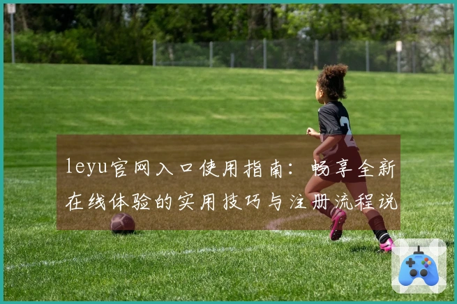 leyu官网入口使用指南:畅享全新在线体验的实用技巧与注册流程说明