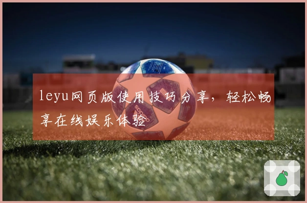 leyu网页版使用技巧分享，轻松畅享在线娱乐体验