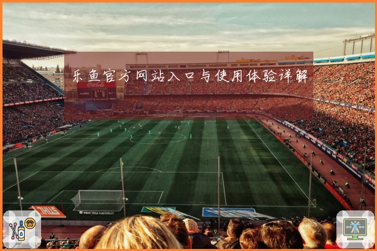 乐鱼官方网站入口与使用体验详解