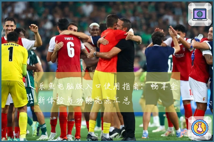 乐鱼电脑版入口使用指南：畅享全新体验与功能亮点汇总