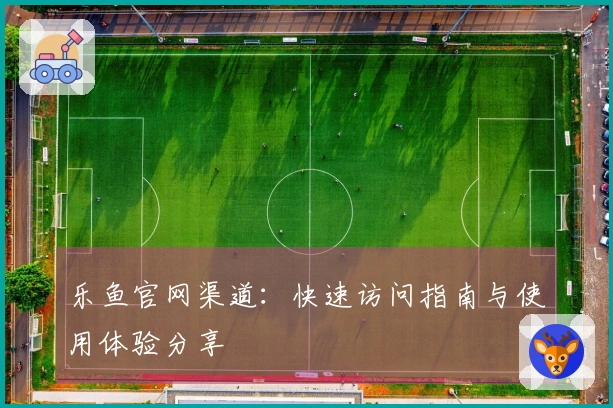 乐鱼官网渠道：快速访问指南与使用体验分享