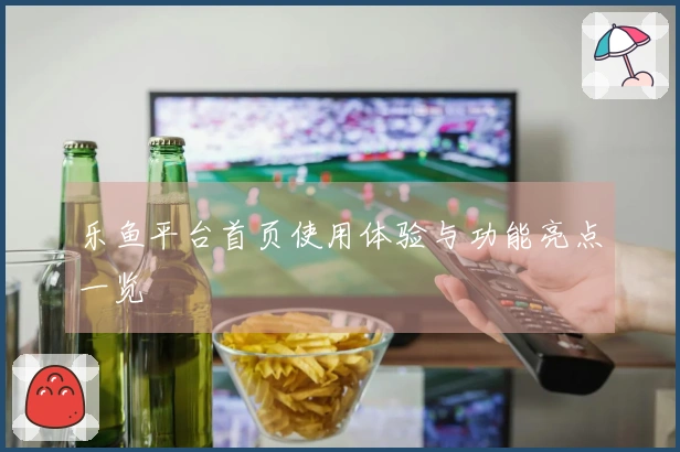 乐鱼平台首页使用体验与功能亮点一览