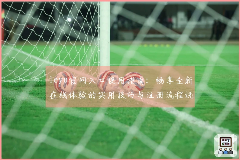 leyu官网入口使用指南：畅享全新在线体验的实用技巧与注册流程说明