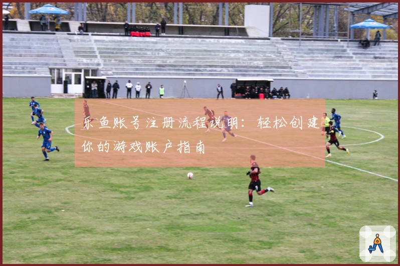 乐鱼账号注册流程说明：轻松创建你的游戏账户指南