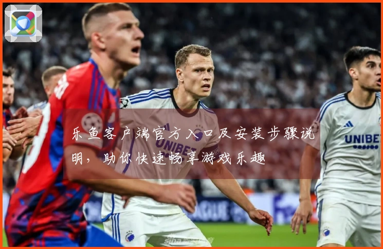 乐鱼客户端官方入口及安装步骤说明，助你快速畅享游戏乐趣