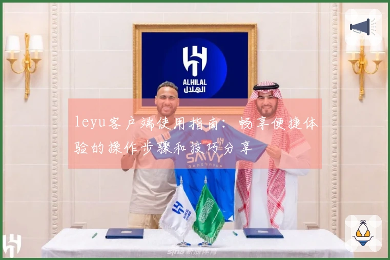 leyu客户端使用指南：畅享便捷体验的操作步骤和技巧分享