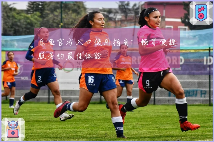 乐鱼官方入口使用指南：畅享便捷服务的最佳体验