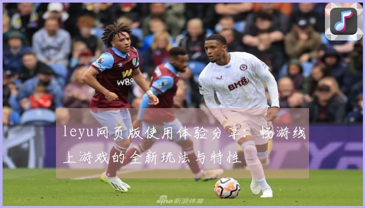 leyu网页版使用体验分享：畅游线上游戏的全新玩法与特性