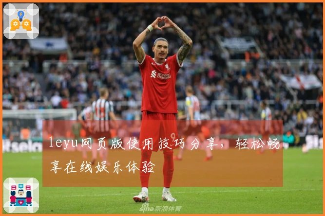 leyu网页版使用技巧分享，轻松畅享在线娱乐体验