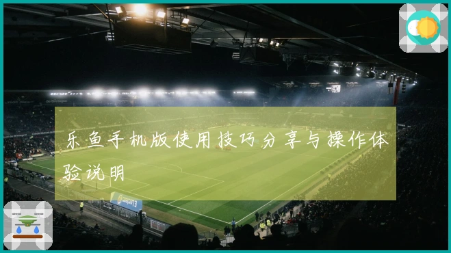 乐鱼手机版使用技巧分享与操作体验说明