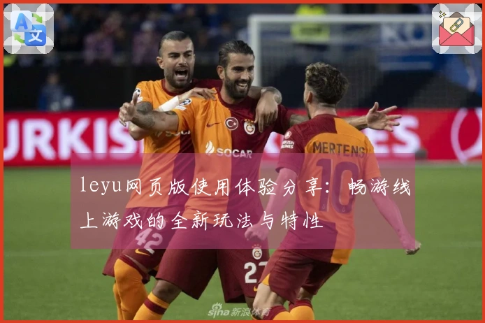 leyu网页版使用体验分享：畅游线上游戏的全新玩法与特性