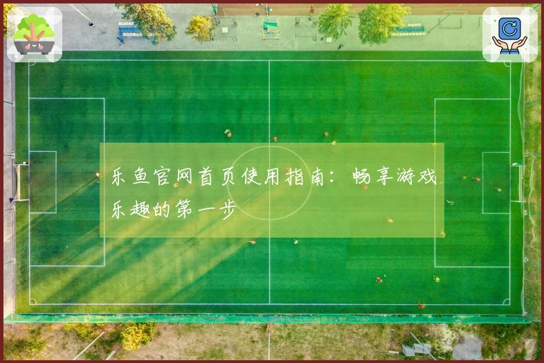 乐鱼官网首页使用指南：畅享游戏乐趣的第一步